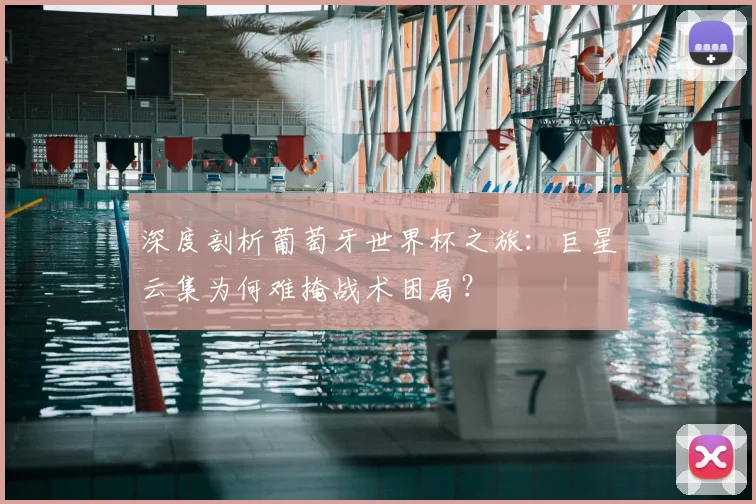 深度剖析葡萄牙世界杯之旅：巨星云集为何难掩战术困局？
