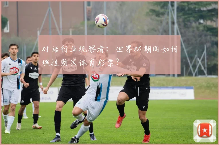 对话行业观察者:世界杯期间如何理性购买体育彩票?