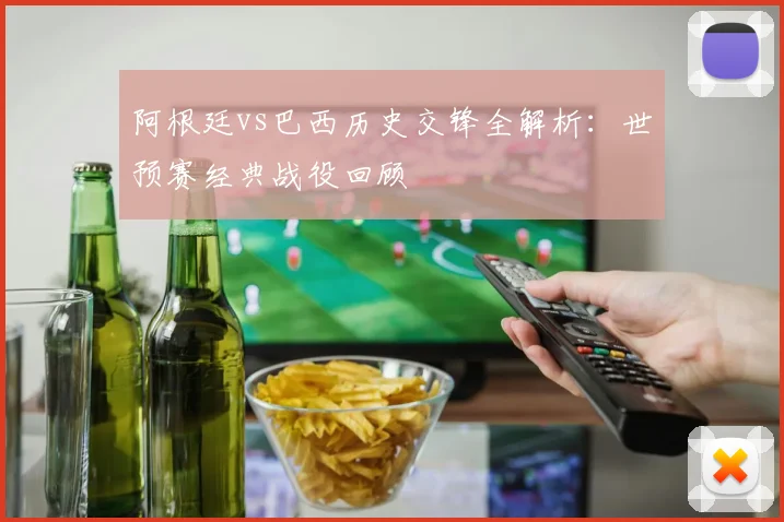 阿根廷vs巴西历史交锋全解析：世预赛经典战役回顾