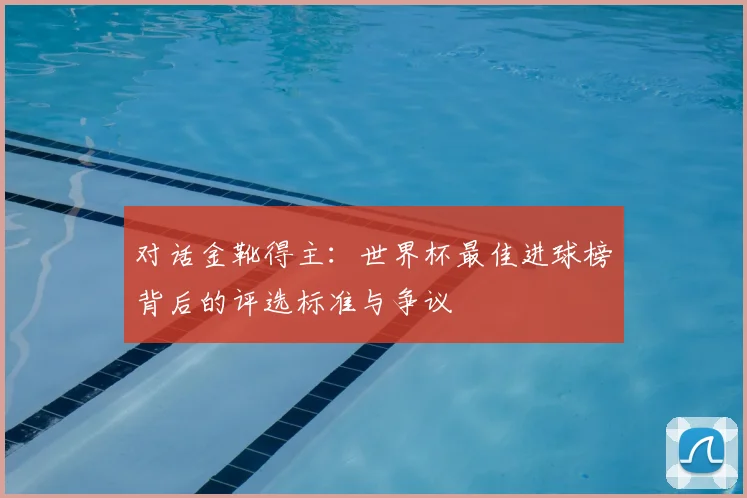 对话金靴得主：世界杯最佳进球榜背后的评选标准与争议