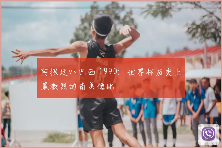 阿根廷vs巴西 1990：世界杯历史上最激烈的南美德比