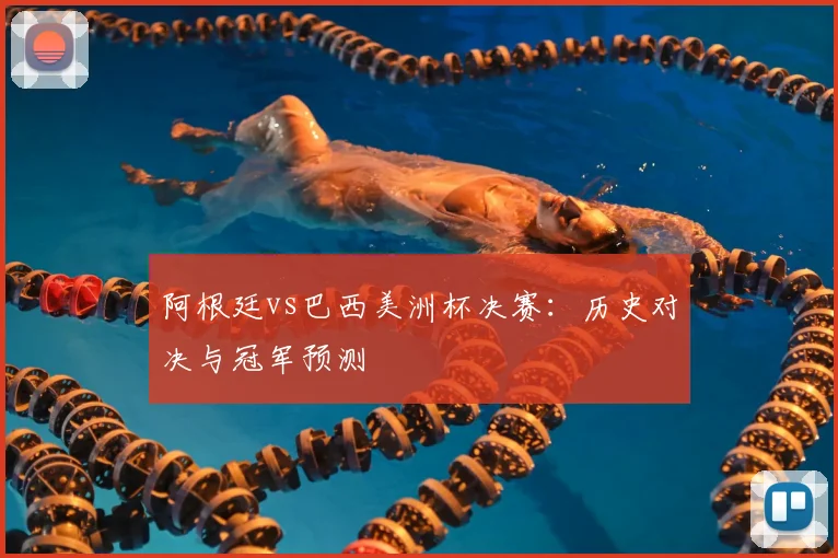 阿根廷vs巴西美洲杯决赛：历史对决与冠军预测