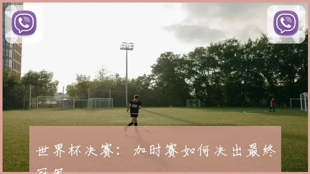 世界杯决赛:加时赛如何决出最终冠军