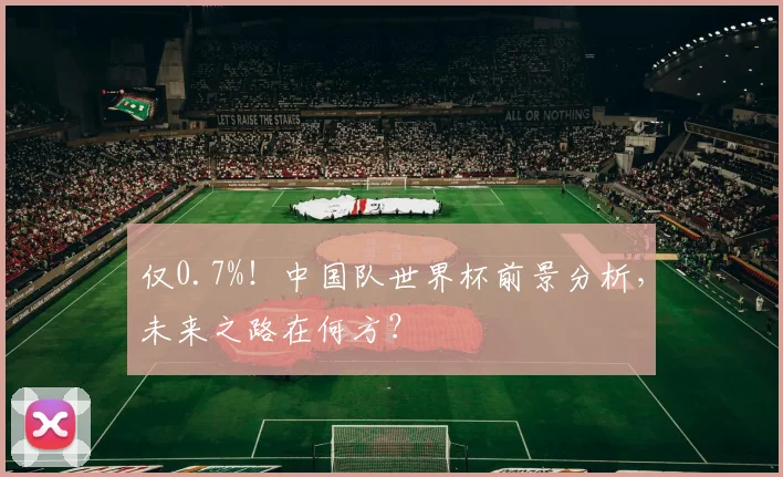 仅0.7%!中国队世界杯前景分析,未来之路在何方?