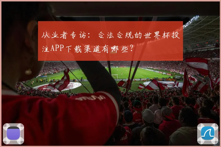 从业者专访：合法合规的世界杯投注APP下载渠道有哪些？