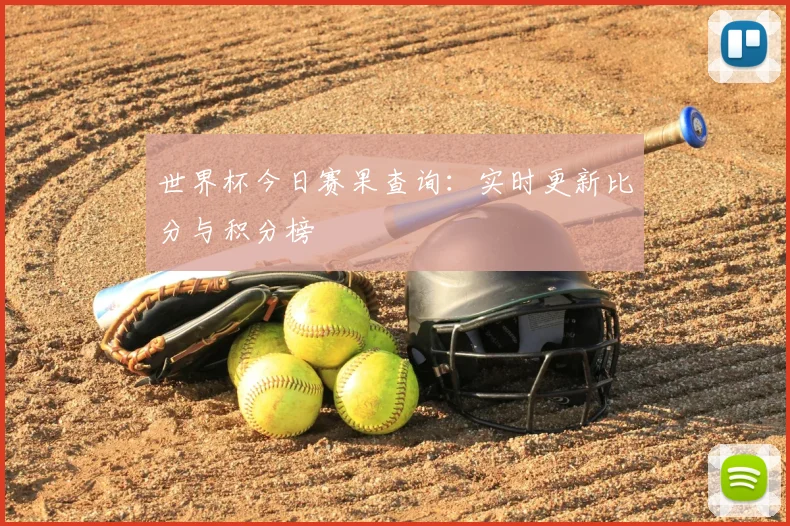 世界杯今日赛果查询:实时更新比分与积分榜