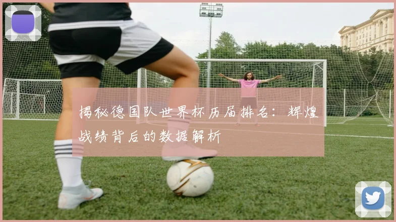 揭秘德国队世界杯历届排名:辉煌战绩背后的数据解析