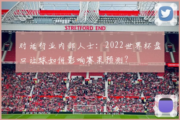 对话行业内部人士:2022世界杯盘口让球如何影响赛果预测?
