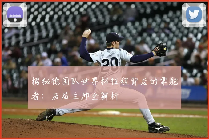 揭秘德国队世界杯征程背后的掌舵者：历届主帅全解析