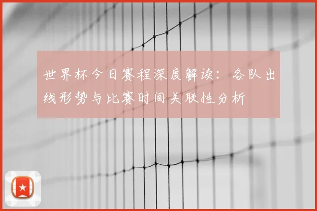 世界杯今日赛程深度解读:各队出线形势与比赛时间关联性分析