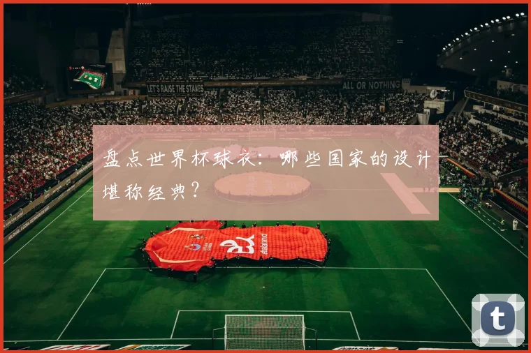 盘点世界杯球衣：哪些国家的设计堪称经典？