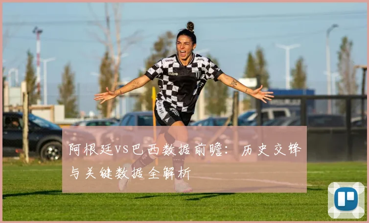 阿根廷vs巴西数据前瞻：历史交锋与关键数据全解析
