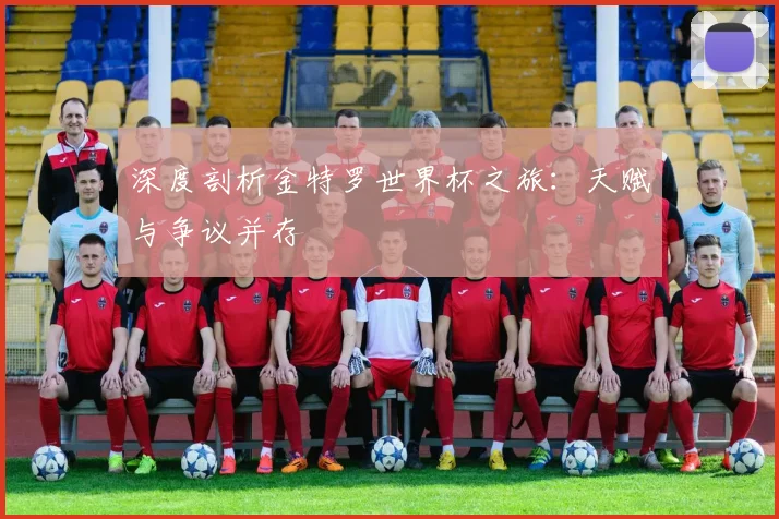 深度剖析金特罗世界杯之旅：天赋与争议并存