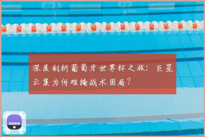 深度剖析葡萄牙世界杯之旅：巨星云集为何难掩战术困局？