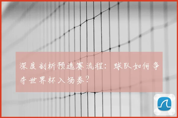 深度剖析预选赛流程：球队如何争夺世界杯入场券？