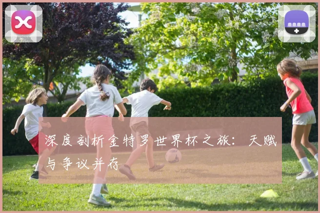 深度剖析金特罗世界杯之旅：天赋与争议并存