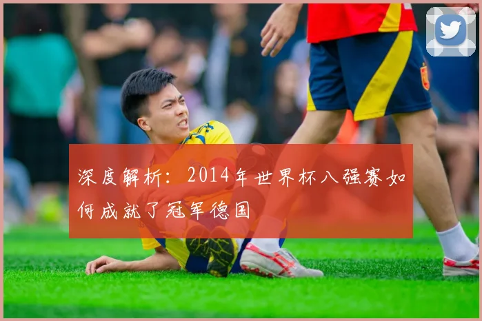 深度解析：2014年世界杯八强赛如何成就了冠军德国