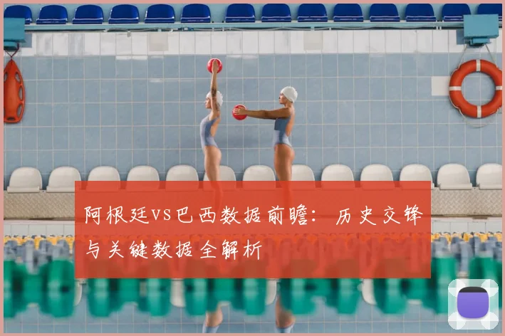 阿根廷vs巴西数据前瞻：历史交锋与关键数据全解析