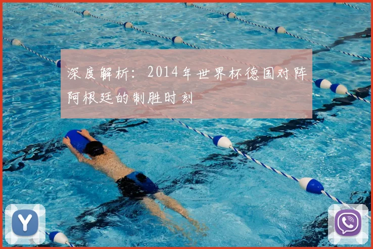 深度解析：2014年世界杯德国对阵阿根廷的制胜时刻