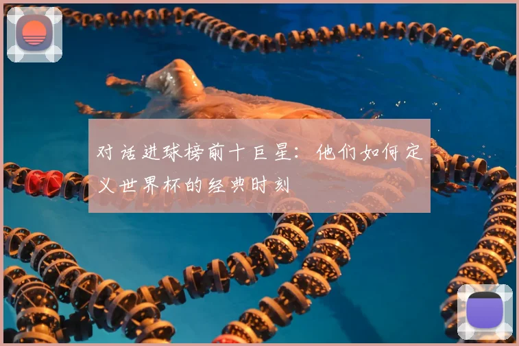 对话进球榜前十巨星：他们如何定义世界杯的经典时刻