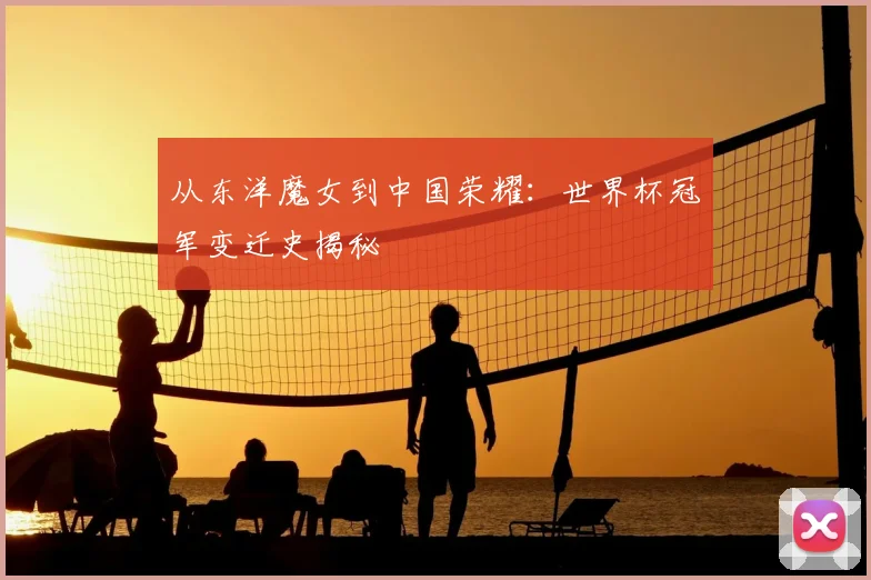 从东洋魔女到中国荣耀：世界杯冠军变迁史揭秘