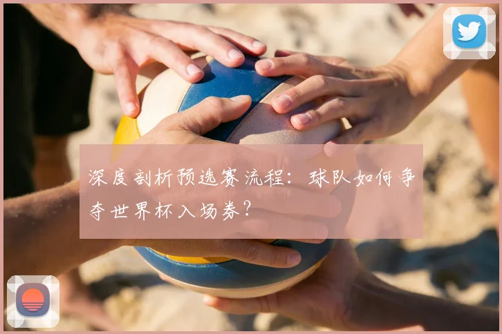 深度剖析预选赛流程：球队如何争夺世界杯入场券？