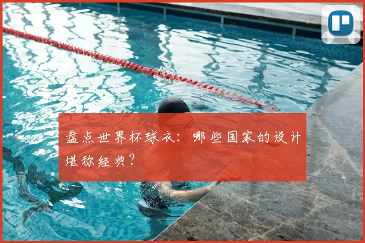 盘点世界杯球衣:哪些国家的设计堪称经典?
