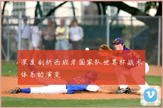 深度剖析西班牙国家队世界杯战术体系的演变