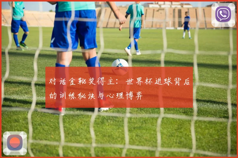 对话金靴奖得主：世界杯进球背后的训练秘诀与心理博弈
