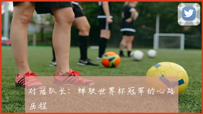 对话队长：蝉联世界杯冠军的心路历程