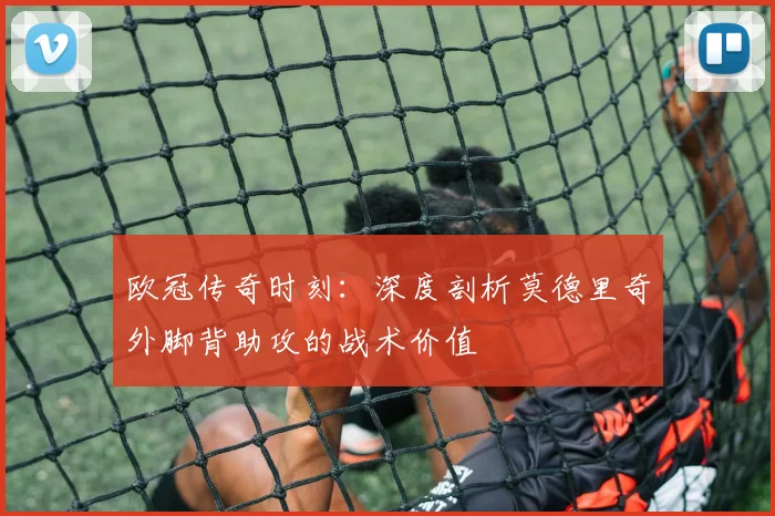 欧冠传奇时刻：深度剖析莫德里奇外脚背助攻的战术价值
