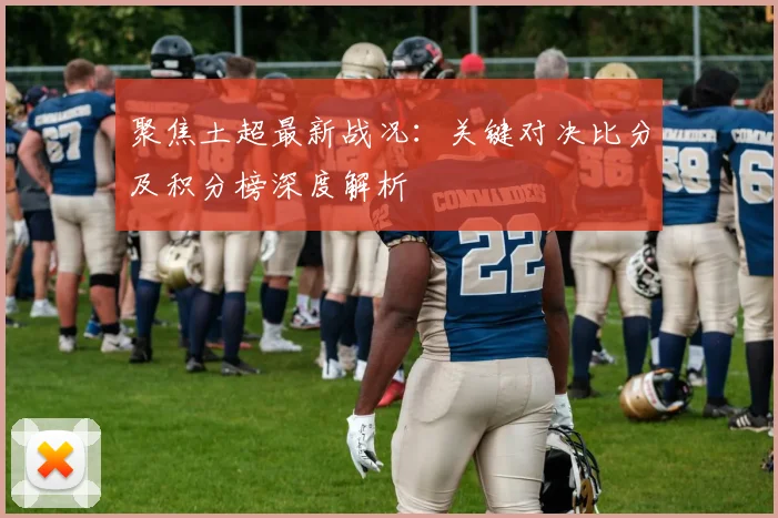 聚焦土超最新战况：关键对决比分及积分榜深度解析