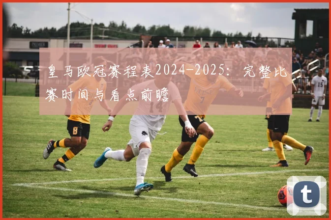 皇马欧冠赛程表2024-2025：完整比赛时间与看点前瞻