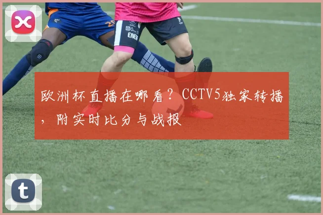 欧洲杯直播在哪看？CCTV5独家转播，附实时比分与战报