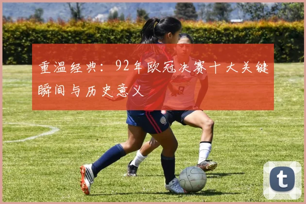 重温经典：92年欧冠决赛十大关键瞬间与历史意义