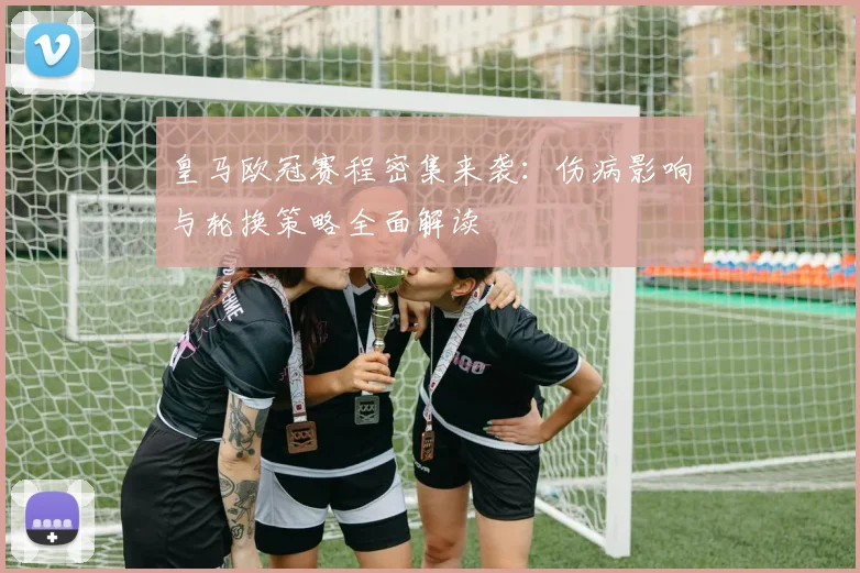 皇马欧冠赛程密集来袭：伤病影响与轮换策略全面解读