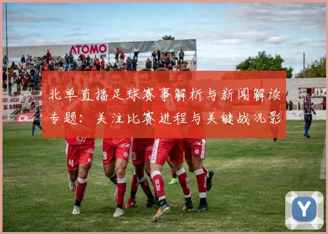 北单直播足球赛事解析与新闻解读专题:关注比赛进程与关键战况影响