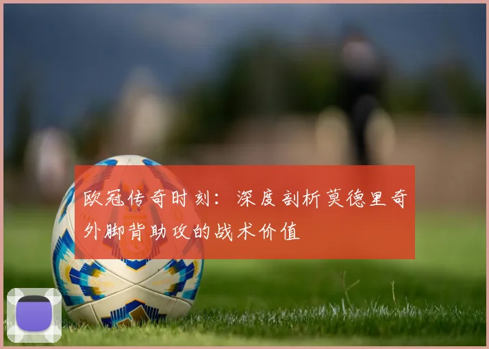 欧冠传奇时刻：深度剖析莫德里奇外脚背助攻的战术价值