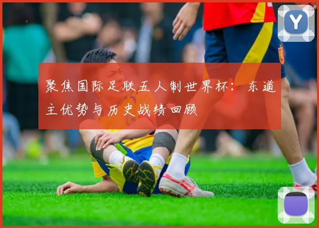 聚焦国际足联五人制世界杯:东道主优势与历史战绩回顾