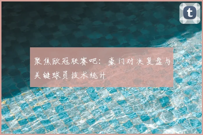 聚焦欧冠联赛吧：豪门对决复盘与关键球员技术统计