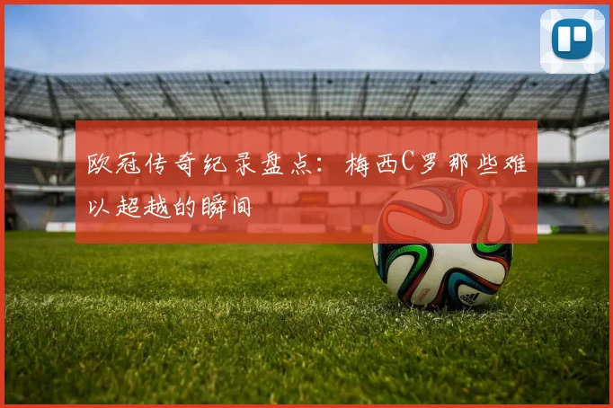欧冠传奇纪录盘点：梅西C罗那些难以超越的瞬间