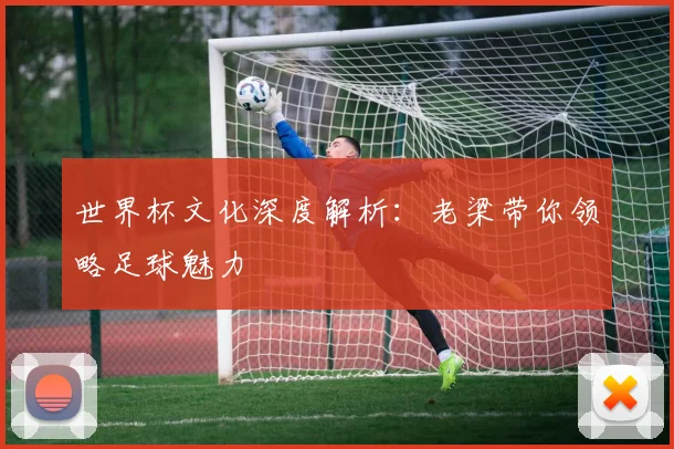 世界杯文化深度解析：老梁带你领略足球魅力