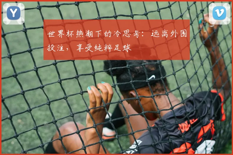 世界杯热潮下的冷思考：远离外围投注，享受纯粹足球